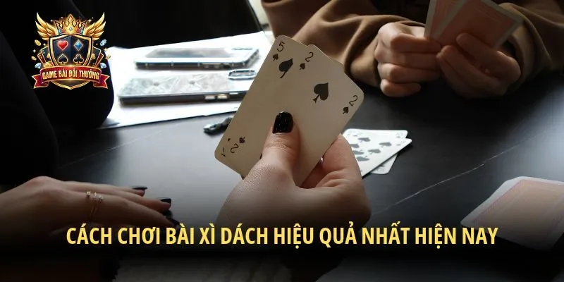 Cách chơi bài xì dách hiệu quả nhất hiện nay